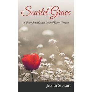 Scarlet Grace: A Firm Foundation for the Weary Woman -- Jessica Stewart